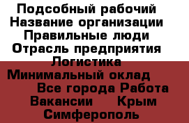 Подсобный рабочий › Название организации ­ Правильные люди › Отрасль предприятия ­ Логистика › Минимальный оклад ­ 30 000 - Все города Работа » Вакансии   . Крым,Симферополь